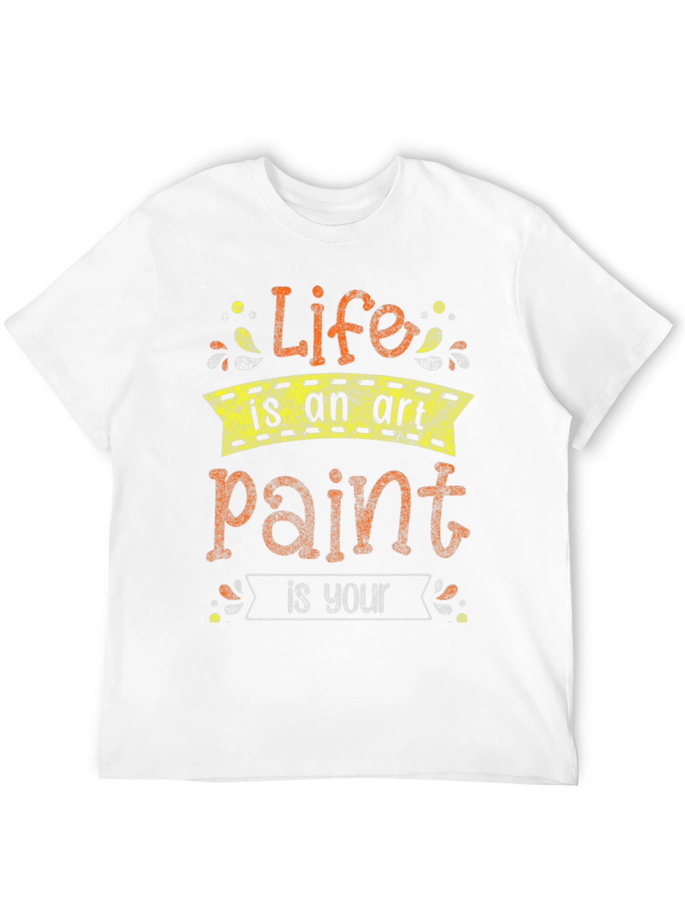 Life Is An Art Paint Is Your T-Shirt