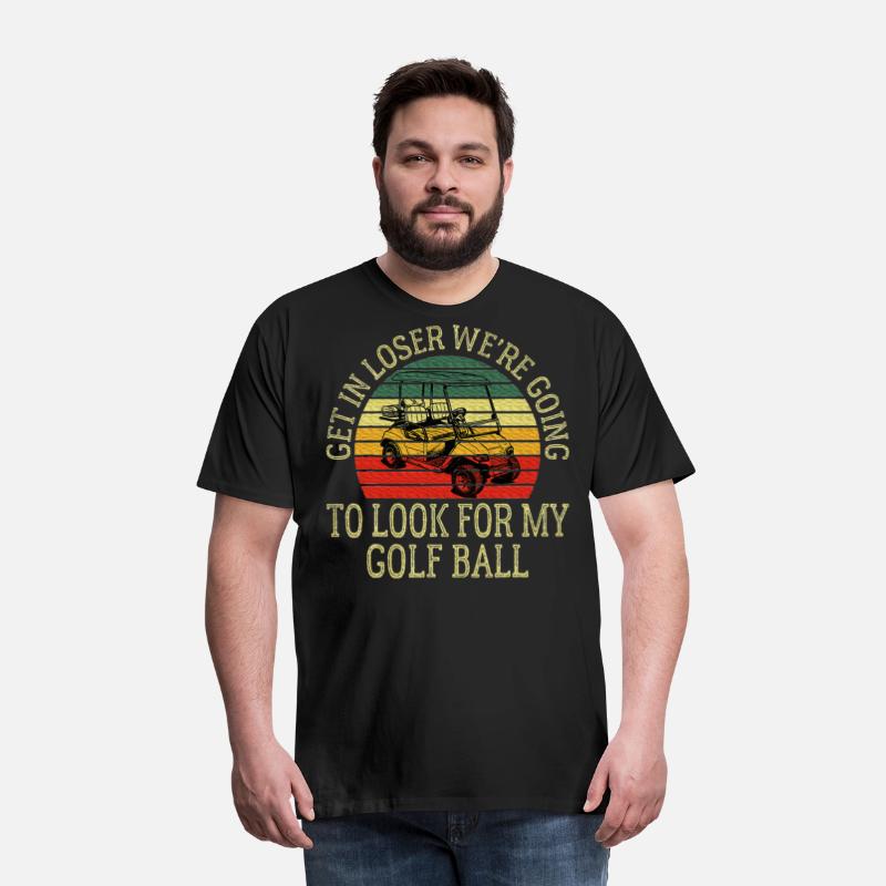 Get In Loser We're Going To Look For My Golf Ball
