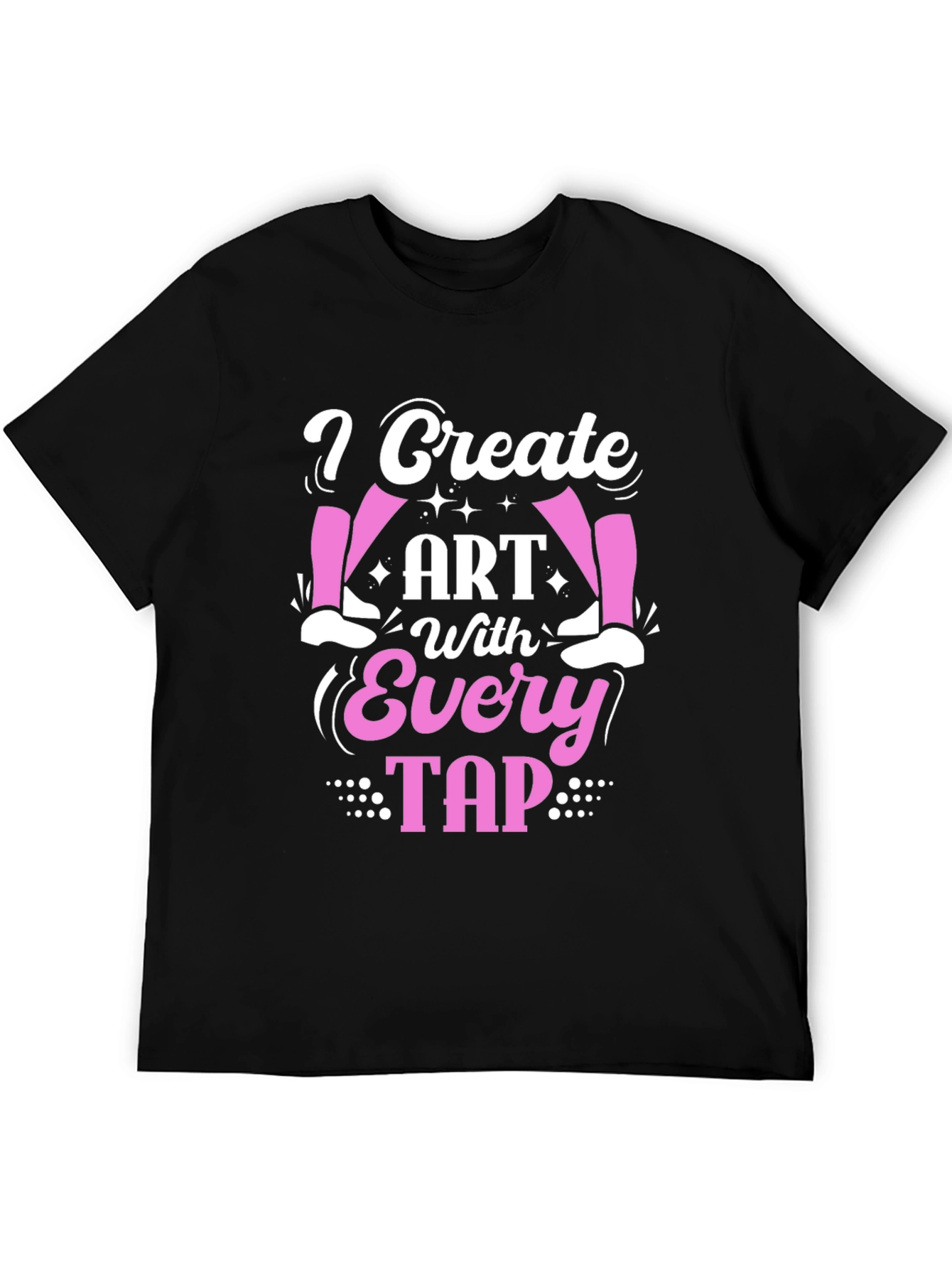 I Create Art With Every Tap - Dance T-Shirt