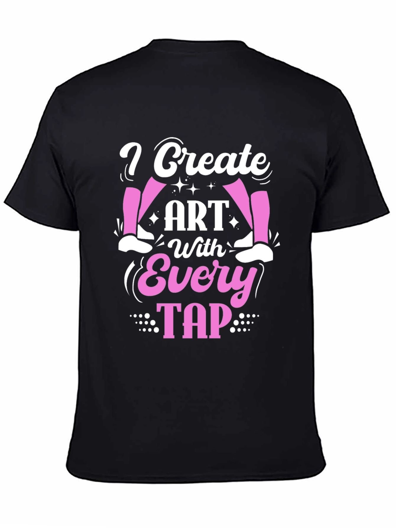 I Create Art With Every Tap - Dance T-Shirt